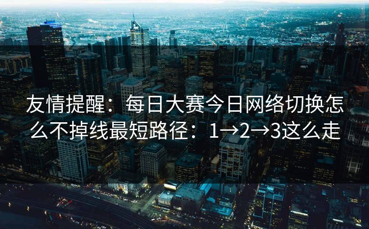 友情提醒:每日大赛今日网络切换怎么不掉线最短路径:1→2→3这么走 友情提醒:每日大赛今日网络切换怎么不掉线最短路径:1→2→3这么走