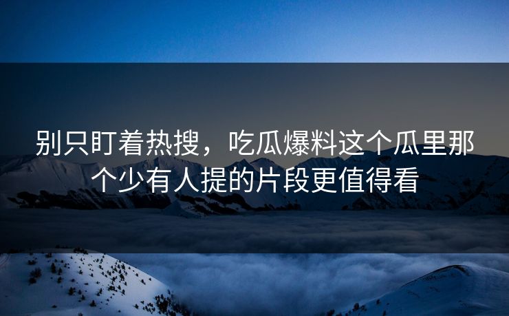 别只盯着热搜，吃瓜爆料这个瓜里那个少有人提的片段更值得看